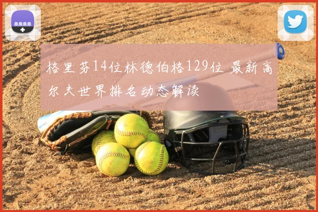 格里芬14位林德伯格129位 最新高尔夫世界排名动态解读