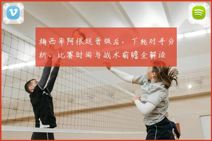 梅西率阿根廷晋级后，下轮对手分析、比赛时间与战术前瞻全解读