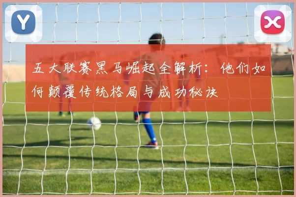 五大联赛黑马崛起全解析：他们如何颠覆传统格局与成功秘诀