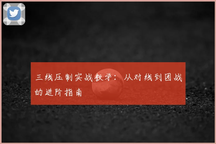 三线压制实战教学：从对线到团战的进阶指南