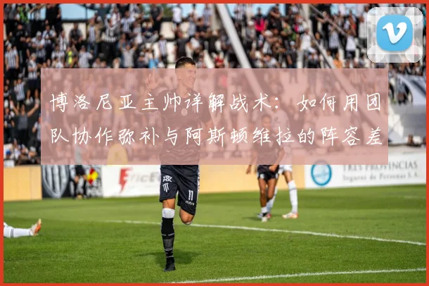 博洛尼亚主帅详解战术：如何用团队协作弥补与阿斯顿维拉的阵容差距