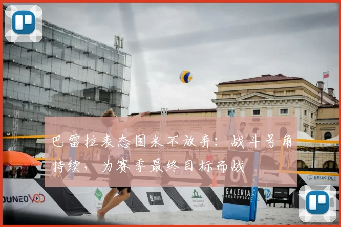 巴雷拉表态国米不放弃：战斗号角持续，为赛季最终目标而战