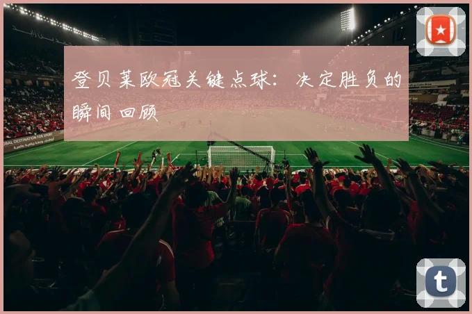登贝莱欧冠关键点球：决定胜负的瞬间回顾