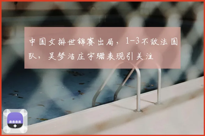 中国女排世锦赛出局,1-3不敌法国队,吴梦洁庄宇珊表现引关注