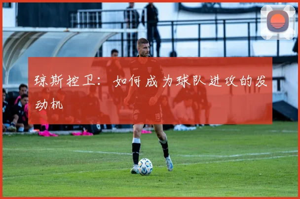琼斯控卫：如何成为球队进攻的发动机