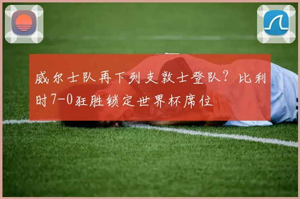 威尔士队再下列支敦士登队？比利时7-0狂胜锁定世界杯席位