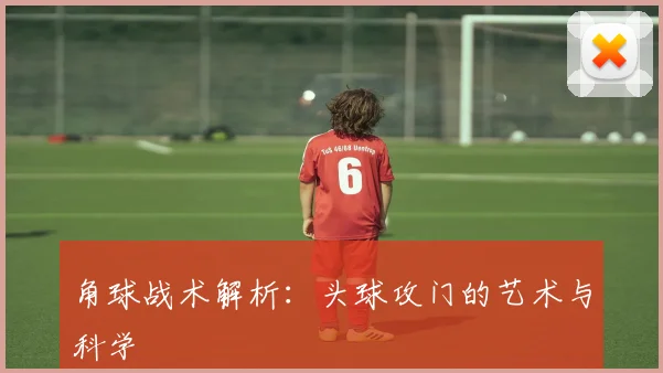 角球战术解析:头球攻门的艺术与科学