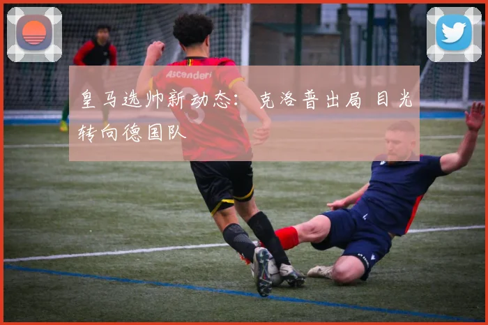 皇马选帅新动态：克洛普出局 目光转向德国队
