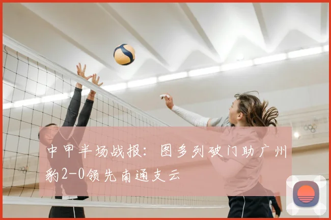 中甲半场战报：图多列破门助广州豹2-0领先南通支云