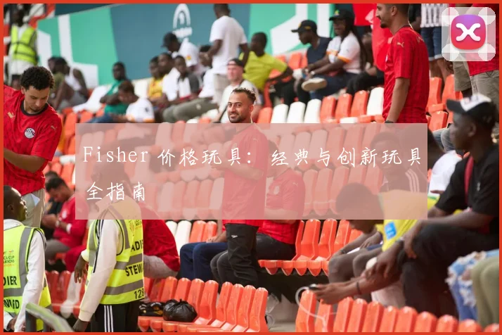 Fisher 价格玩具：经典与创新玩具全指南