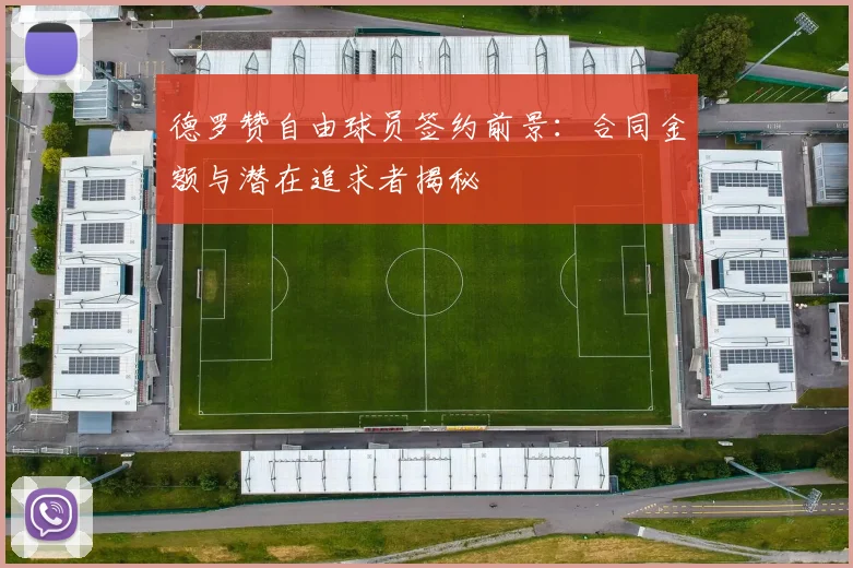 德罗赞自由球员签约前景：合同金额与潜在追求者揭秘