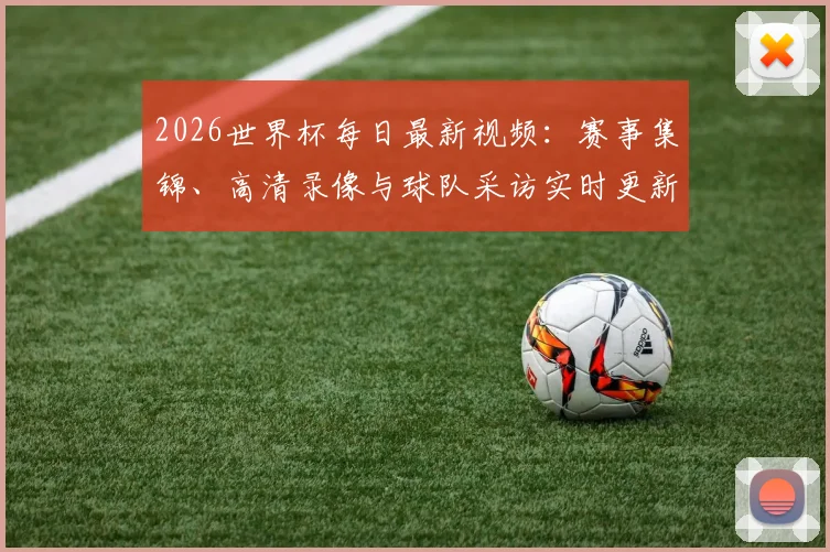 2026世界杯每日最新视频：赛事集锦、高清录像与球队采访实时更新