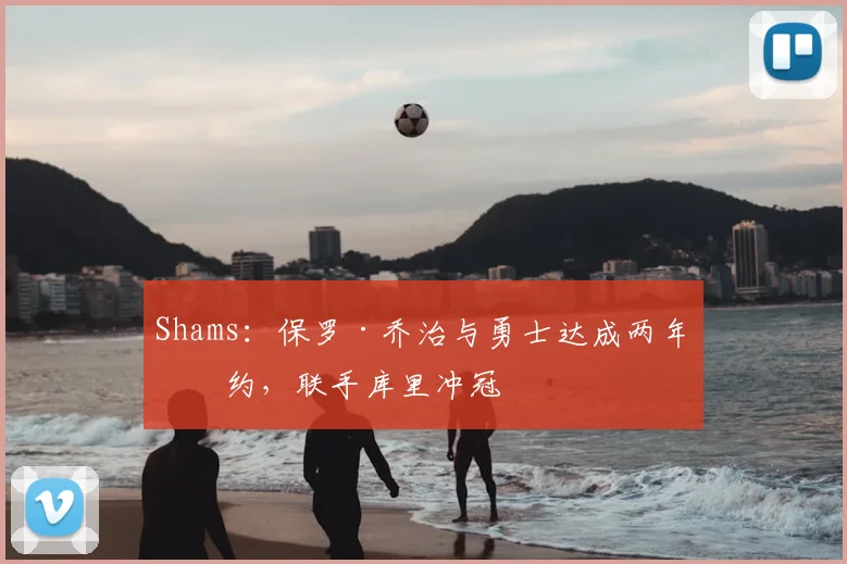 Shams：保罗·乔治与勇士达成两年续约，联手库里冲冠