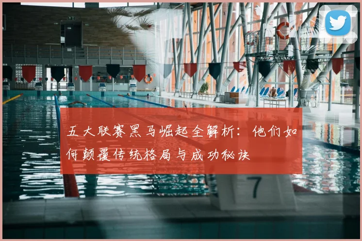 五大联赛黑马崛起全解析：他们如何颠覆传统格局与成功秘诀