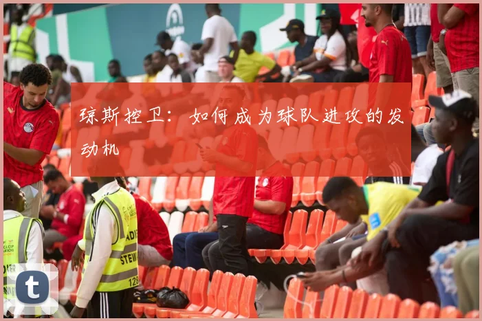 琼斯控卫：如何成为球队进攻的发动机