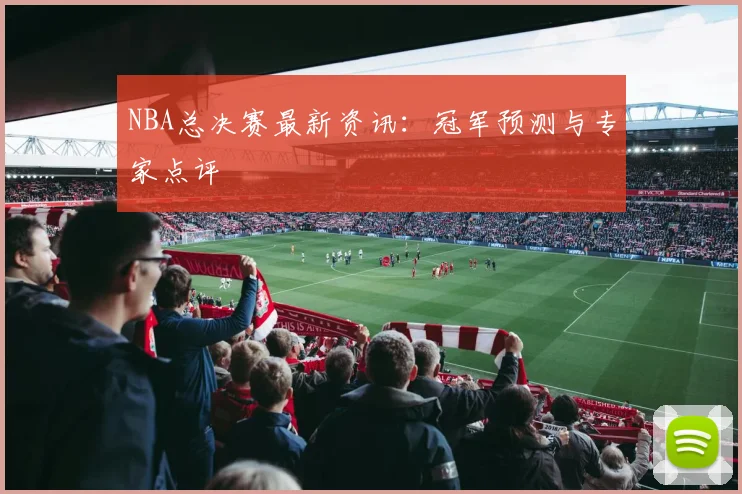 NBA总决赛最新资讯：冠军预测与专家点评