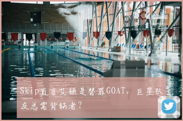 Skip直言艾顿是替罪GOAT，巨星队友总需背锅者？