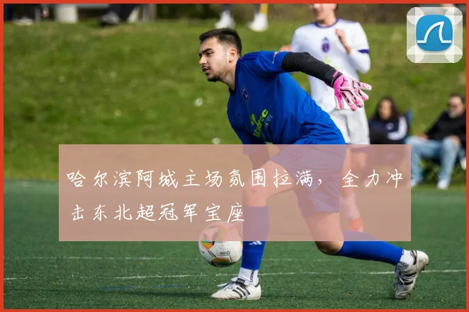 哈尔滨阿城主场氛围拉满，全力冲击东北超冠军宝座