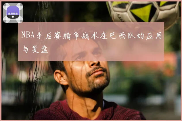 NBA季后赛精华战术在巴西队的应用与复盘