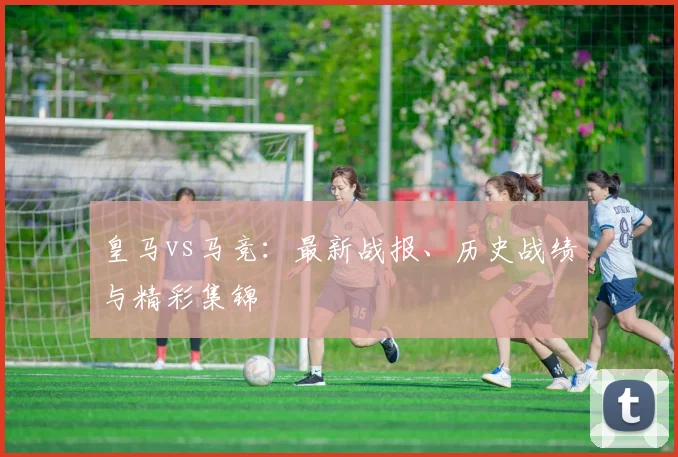 皇马vs马竞：最新战报、历史战绩与精彩集锦