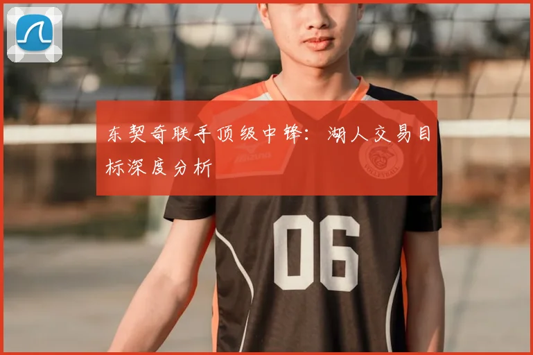 东契奇联手顶级中锋:湖人交易目标深度分析