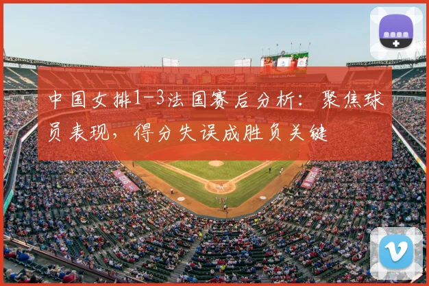 中国女排1-3法国赛后分析：聚焦球员表现，得分失误成胜负关键