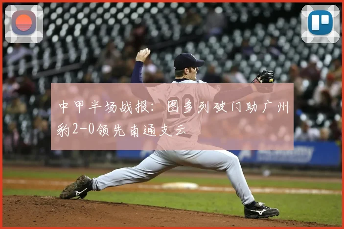 中甲半场战报：图多列破门助广州豹2-0领先南通支云