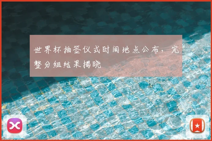 世界杯抽签仪式时间地点公布，完整分组结果揭晓