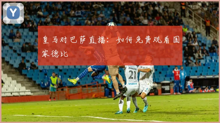 皇马对巴萨直播：如何免费观看国家德比