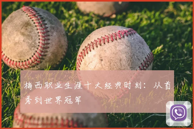 梅西职业生涯十大经典时刻：从首秀到世界冠军