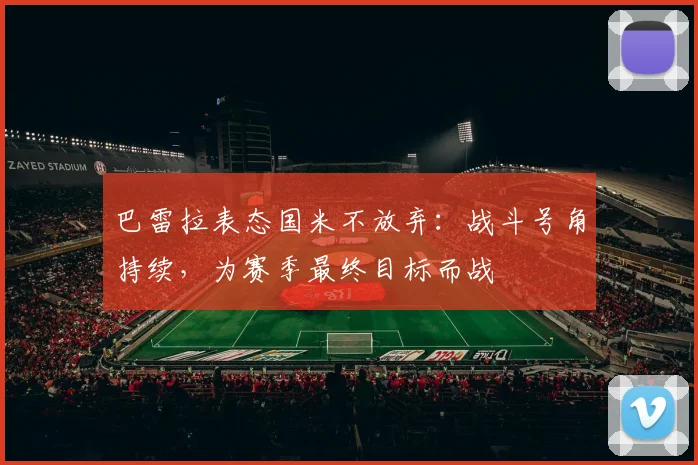 巴雷拉表态国米不放弃：战斗号角持续，为赛季最终目标而战