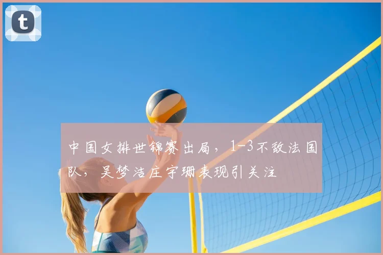 中国女排世锦赛出局，1-3不敌法国队，吴梦洁庄宇珊表现引关注
