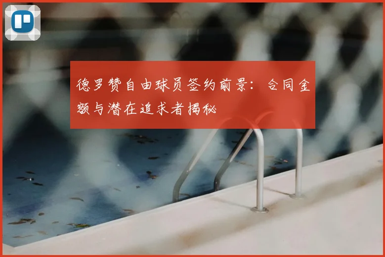 德罗赞自由球员签约前景：合同金额与潜在追求者揭秘