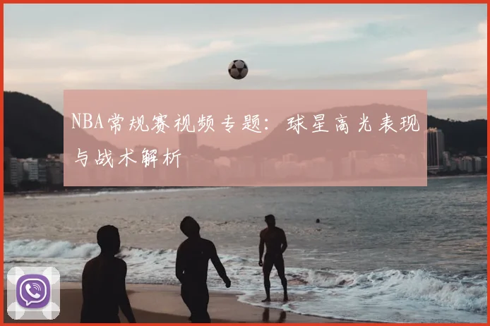 NBA常规赛视频专题：球星高光表现与战术解析